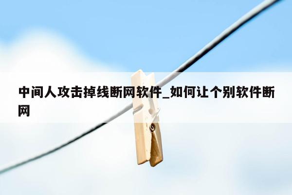 中间人攻击掉线断网软件_如何让个别软件断网