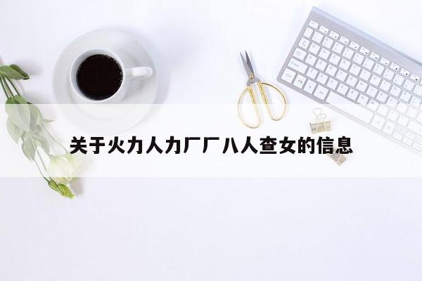 关于火力人力厂厂八人查女的信息