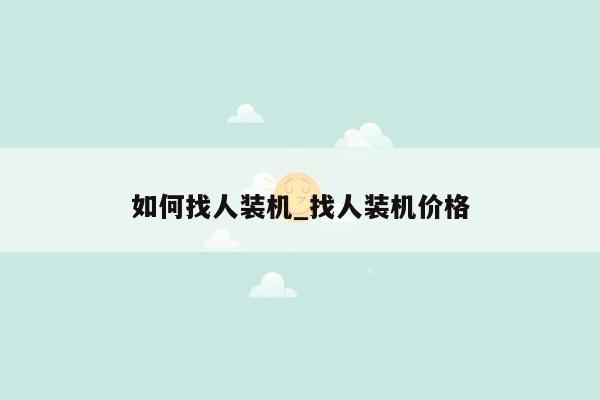 如何找人装机_找人装机价格