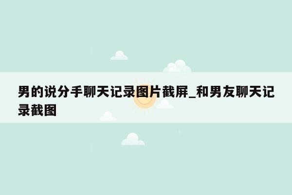 男的说分手聊天记录图片截屏_和男友聊天记录截图