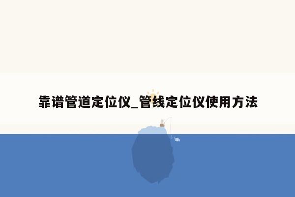 靠谱管道定位仪_管线定位仪使用方法