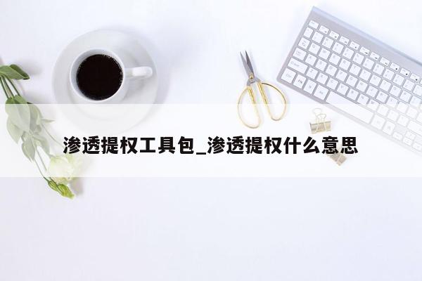 渗透提权工具包_渗透提权什么意思