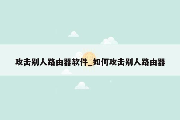 攻击别人路由器软件_如何攻击别人路由器