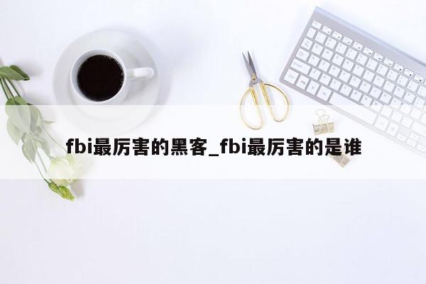 fbi最厉害的黑客_fbi最厉害的是谁