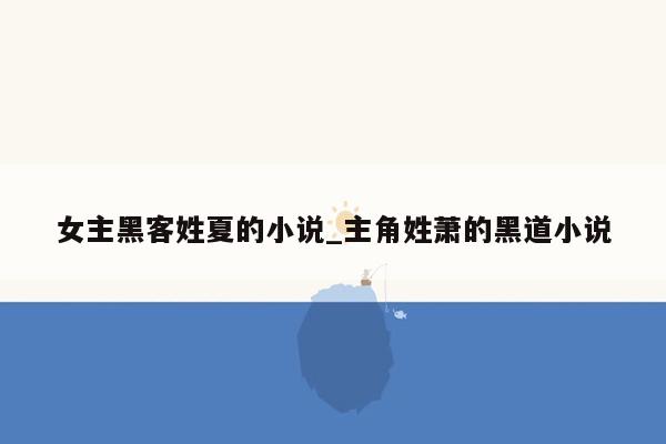 女主黑客姓夏的小说_主角姓萧的黑道小说