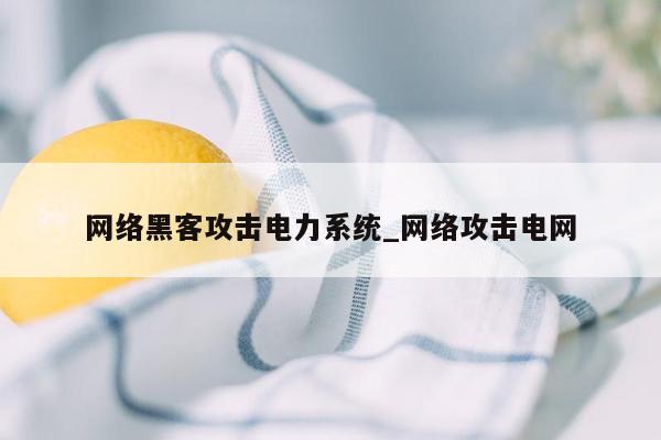 网络黑客攻击电力系统_网络攻击电网