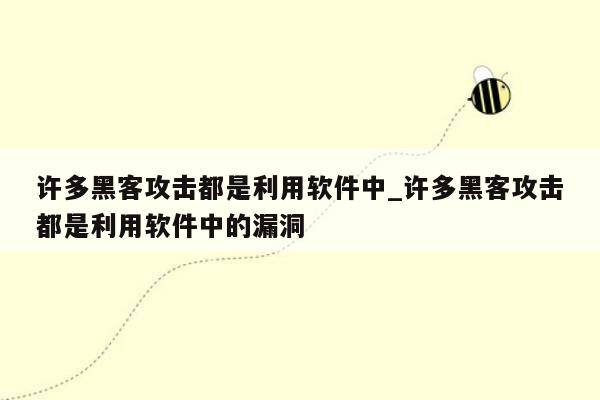 许多黑客攻击都是利用软件中_许多黑客攻击都是利用软件中的漏洞