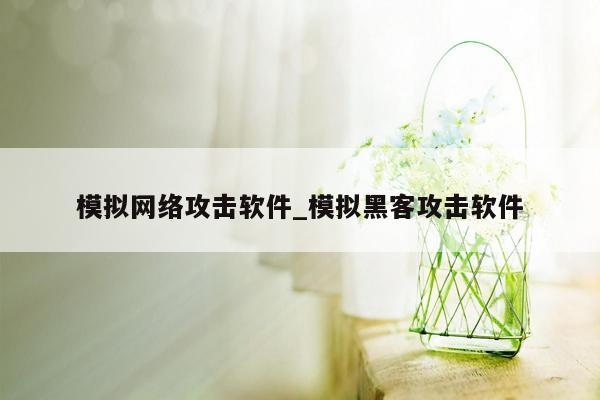 模拟网络攻击软件_模拟黑客攻击软件