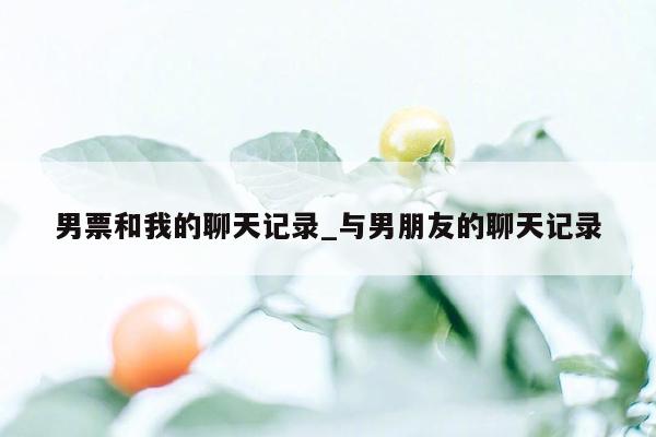 男票和我的聊天记录_与男朋友的聊天记录