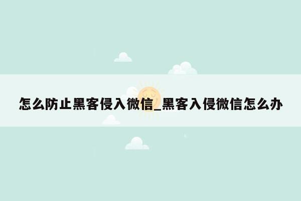 怎么防止黑客侵入微信_黑客入侵微信怎么办