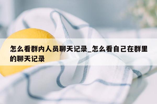 怎么看群内人员聊天记录_怎么看自己在群里的聊天记录