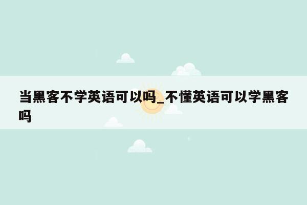 当黑客不学英语可以吗_不懂英语可以学黑客吗