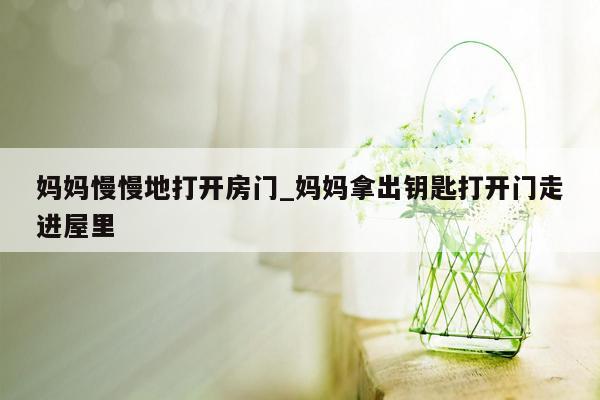 妈妈慢慢地打开房门_妈妈拿出钥匙打开门走进屋里