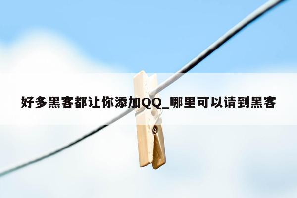 好多黑客都让你添加QQ_哪里可以请到黑客