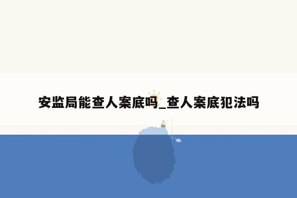 安监局能查人案底吗_查人案底犯法吗