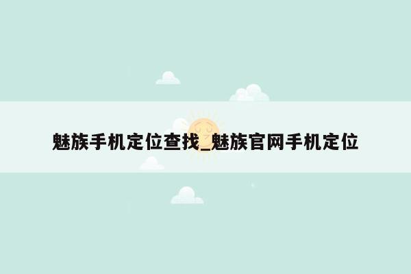 魅族手机定位查找_魅族官网手机定位