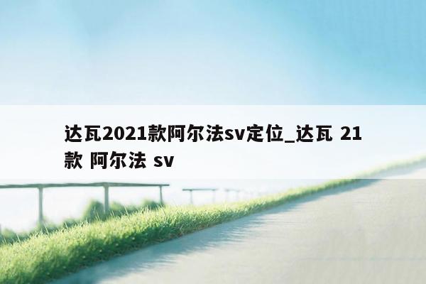 达瓦2021款阿尔法sv定位_达瓦 21款 阿尔法 sv