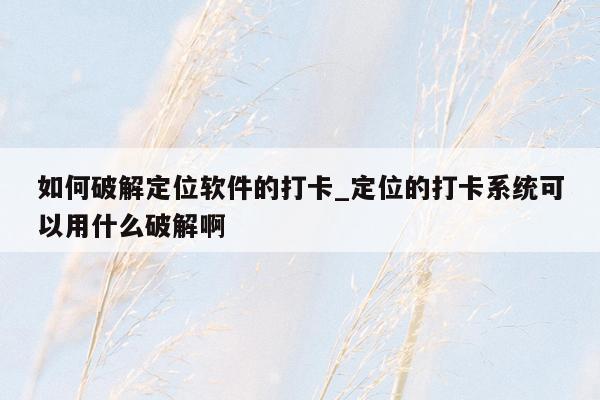 如何破解定位软件的打卡_定位的打卡系统可以用什么破解啊