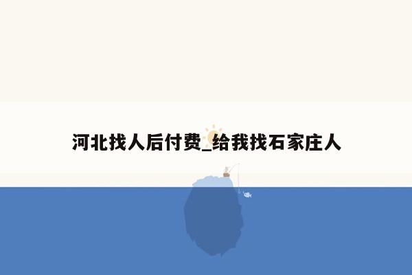 河北找人后付费_给我找石家庄人