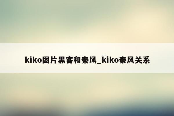 kiko图片黑客和秦风_kiko秦风关系