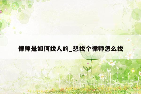 律师是如何找人的_想找个律师怎么找