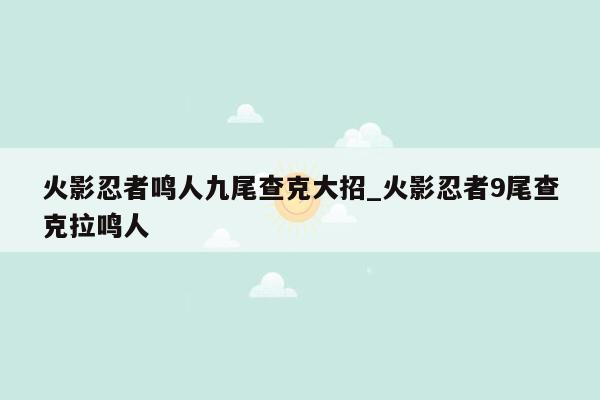 火影忍者鸣人九尾查克大招_火影忍者9尾查克拉鸣人