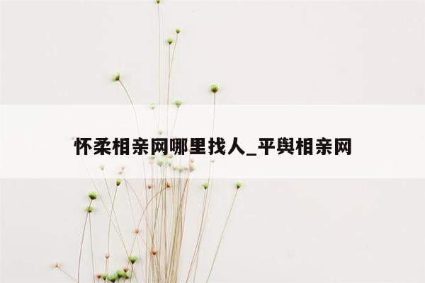 怀柔相亲网哪里找人_平舆相亲网