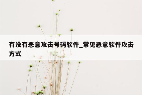 有没有恶意攻击号码软件_常见恶意软件攻击方式