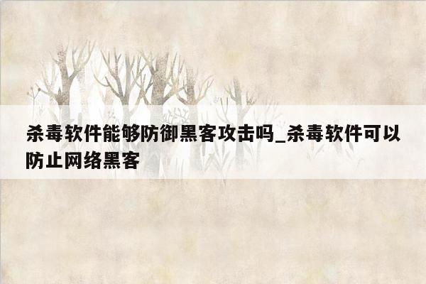 杀毒软件能够防御黑客攻击吗_杀毒软件可以防止网络黑客