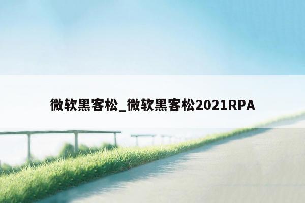 微软黑客松_微软黑客松2021RPA