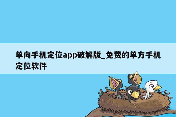 单向手机定位app破解版_免费的单方手机定位软件