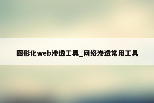 图形化web渗透工具_网络渗透常用工具