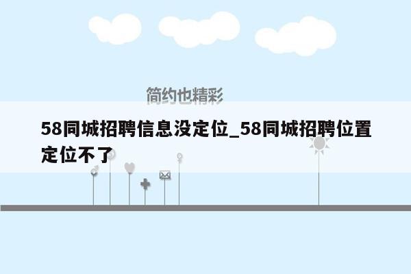 58同城招聘信息没定位_58同城招聘位置定位不了