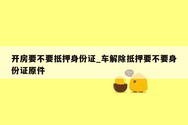 开房要不要抵押身份证_车解除抵押要不要身份证原件