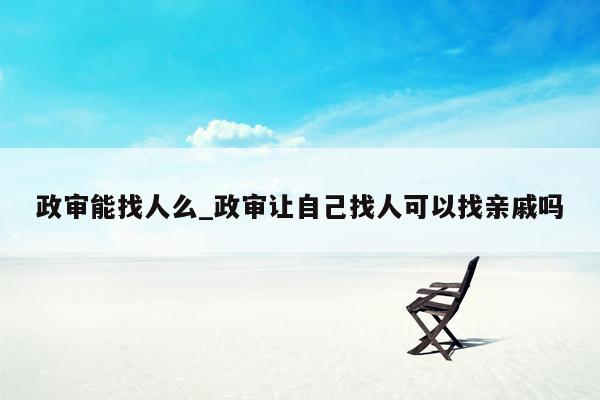 政审能找人么_政审让自己找人可以找亲戚吗