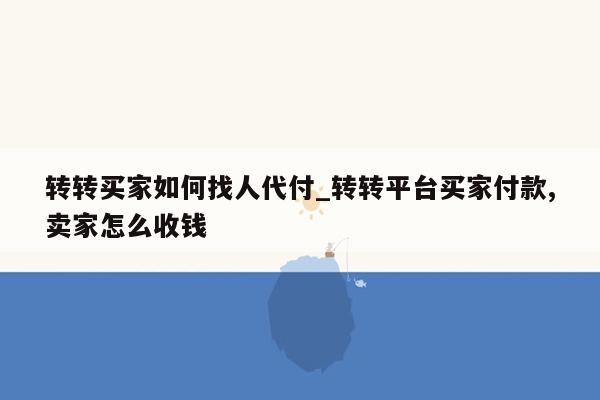 转转买家如何找人代付_转转平台买家付款,卖家怎么收钱