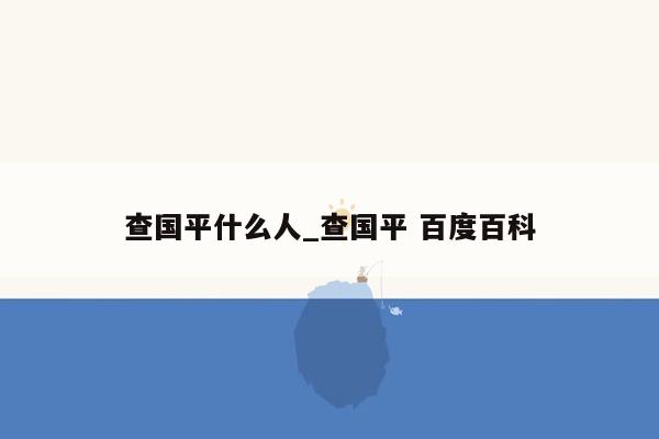 查国平什么人_查国平 百度百科