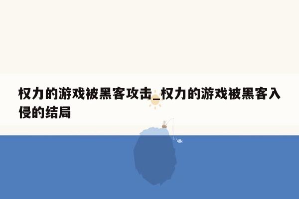 权力的游戏被黑客攻击_权力的游戏被黑客入侵的结局