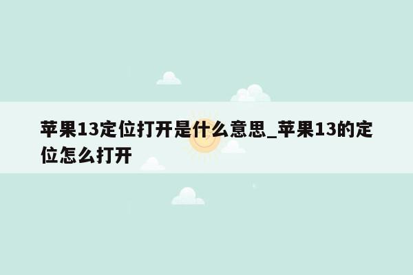 苹果13定位打开是什么意思_苹果13的定位怎么打开