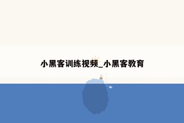 小黑客训练视频_小黑客教育