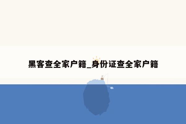 黑客查全家户籍_身份证查全家户籍