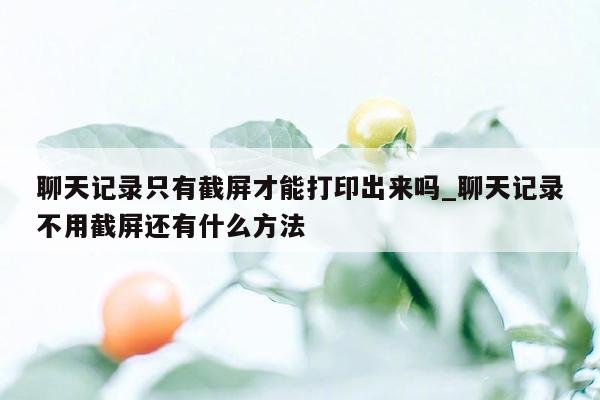 聊天记录只有截屏才能打印出来吗_聊天记录不用截屏还有什么方法