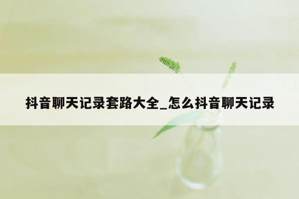 抖音聊天记录套路大全_怎么抖音聊天记录