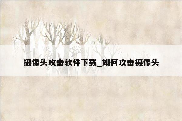 摄像头攻击软件下载_如何攻击摄像头