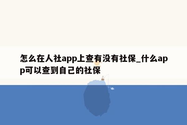 怎么在人社app上查有没有社保_什么app可以查到自己的社保