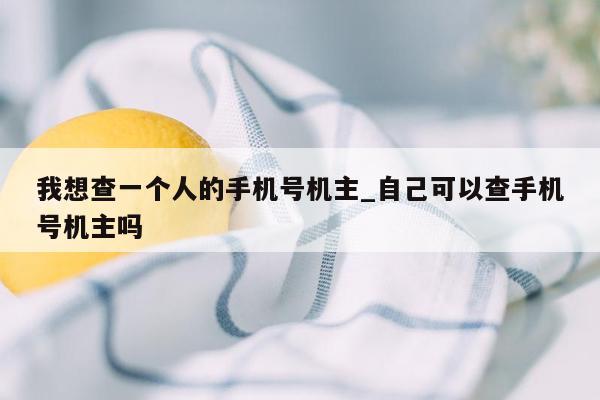 我想查一个人的手机号机主_自己可以查手机号机主吗