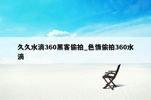 久久水滴360黑客偷拍_色情偷拍360水滴