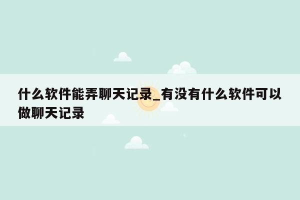 什么软件能弄聊天记录_有没有什么软件可以做聊天记录