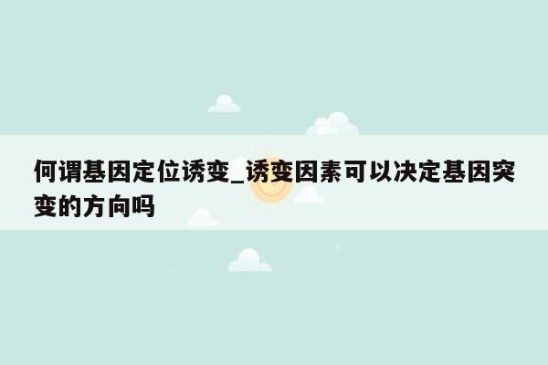 何谓基因定位诱变_诱变因素可以决定基因突变的方向吗