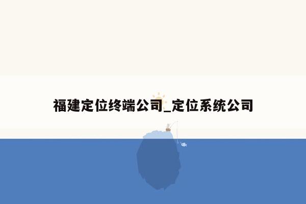 福建定位终端公司_定位系统公司